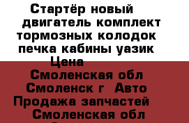 Стартёр новый 402 двигатель комплект тормозных колодок , печка кабины уазик › Цена ­ 8 000 - Смоленская обл., Смоленск г. Авто » Продажа запчастей   . Смоленская обл.,Смоленск г.